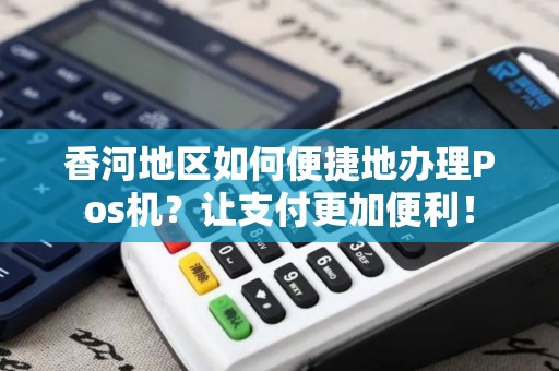 香河地区如何便捷地办理Pos机?让支付更加便利! 香河地区如何便捷地办理Pos机?让支付更加便利!