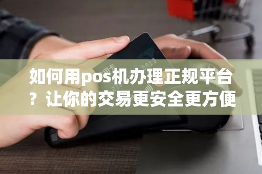 如何用pos机办理正规平台?让你的交易更安全更方便! 如何用pos机办理正规平台?让你的交易更安全更方便!