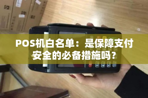 POS机白名单：是保障支付安全的必备措施吗？