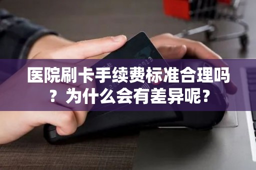 医院刷卡手续费标准合理吗?为什么会有差异呢? 医院刷卡手续费标准合理吗?为什么会有差异呢?