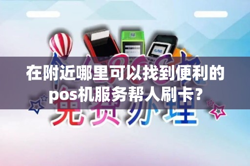 在附近哪里可以找到便利的pos机服务帮人刷卡？