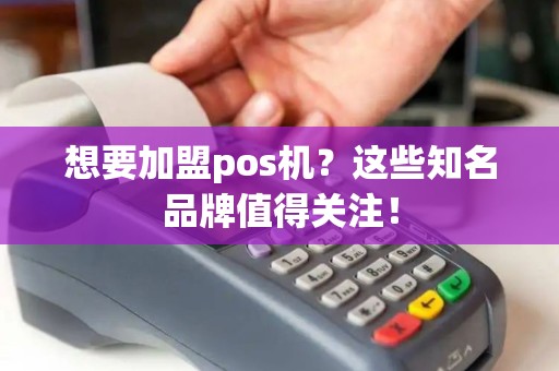 想要加盟pos机？这些知名品牌值得关注！