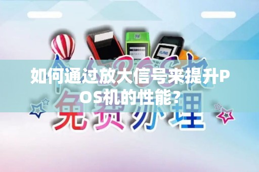 如何通过放大信号来提升POS机的性能? 如何通过放大信号来提升POS机的性能?