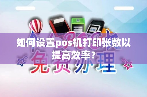 如何设置pos机打印张数以提高效率? 如何设置pos机打印张数以提高效率?