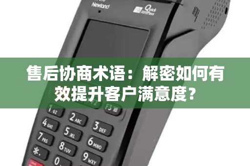 售后协商术语:解密如何有效提升客户满意度? 售后协商术语:解密如何有效提升客户满意度?