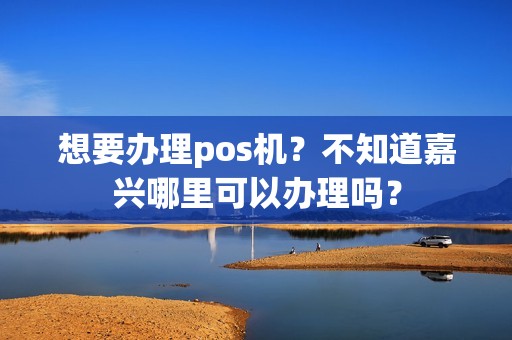 想要办理pos机？不知道嘉兴哪里可以办理吗？