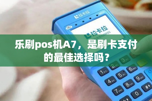 乐刷pos机A7，是刷卡支付的最佳选择吗？