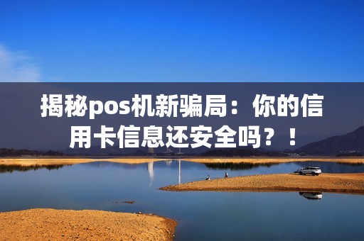揭秘pos机新骗局：你的信用卡信息还安全吗？！