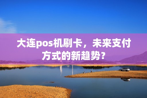 大连pos机刷卡,未来支付方式的新趋势? 大连pos机刷卡,未来支付方式的新趋势?