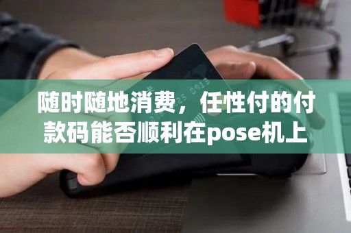 随时随地消费,任性付的付款码能否顺利在pose机上使用呢? 随时随地消费,任性付的付款码能否顺利在pose机上使用呢?