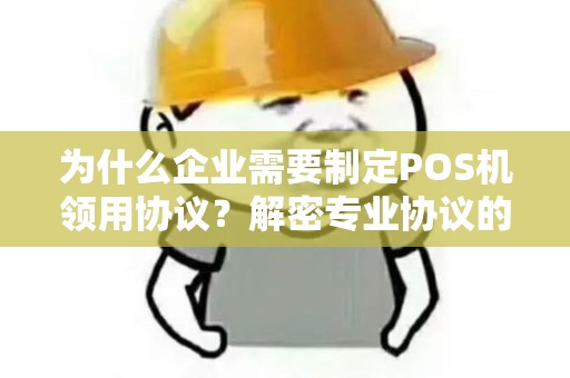 为什么企业需要制定POS机领用协议？解密专业协议的重要性！