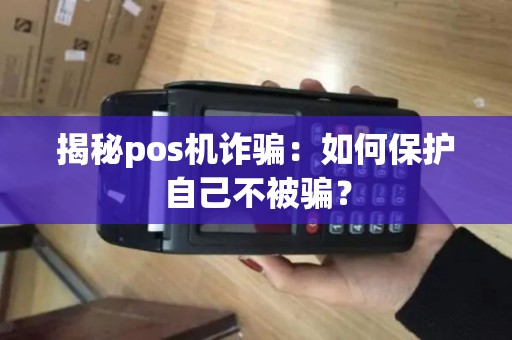 揭秘pos机诈骗:如何保护自己不被骗? 揭秘pos机诈骗:如何保护自己不被骗?
