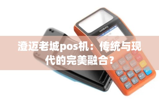 澄迈老城pos机:传统与现代的完美融合? 澄迈老城pos机:传统与现代的完美融合?