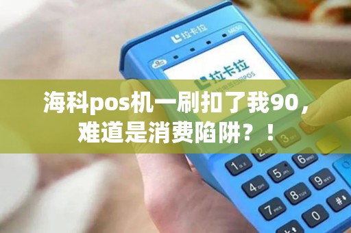 海科pos机一刷扣了我90，难道是消费陷阱？！