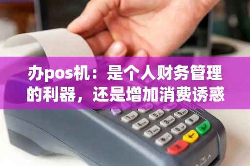 办pos机:是个人财务管理的利器,还是增加消费诱惑的陷阱? 办pos机:是个人财务管理的利器,还是增加消费诱惑的陷阱?