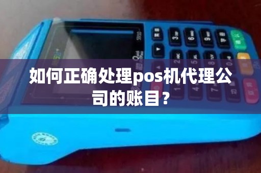 如何正确处理pos机代理公司的账目? 如何正确处理pos机代理公司的账目?