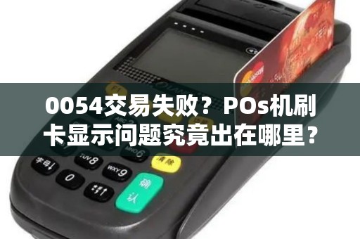 0054交易失败?POs机刷卡显示问题究竟出在哪里? 0054交易失败?POs机刷卡显示问题究竟出在哪里?