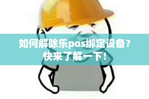 如何解除乐pos绑定设备？快来了解一下！