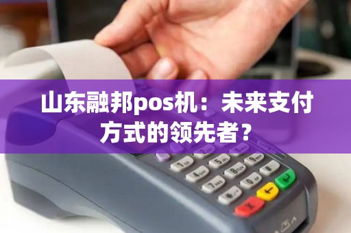 山东融邦pos机:未来支付方式的领先者? 山东融邦pos机:未来支付方式的领先者?