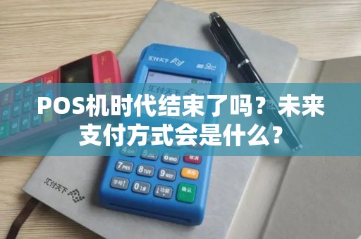 POS机时代结束了吗？未来支付方式会是什么？