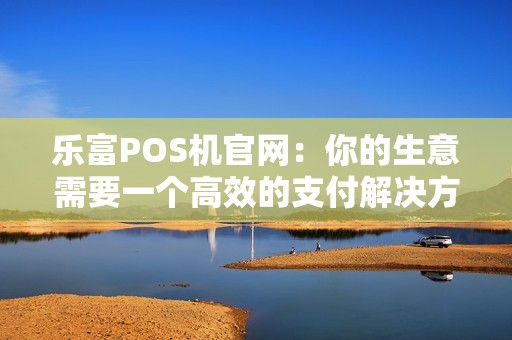 乐富POS机官网:你的生意需要一个高效的支付解决方案吗? 乐富POS机官网:你的生意需要一个高效的支付解决方案吗?