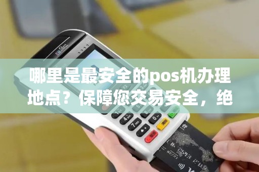 哪里是最安全的pos机办理地点？保障您交易安全，绝对放心！