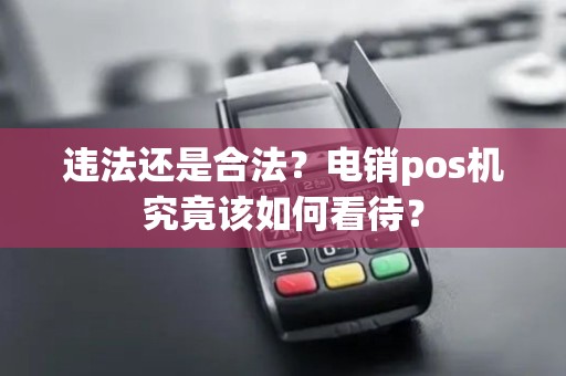 违法还是合法？电销pos机究竟该如何看待？