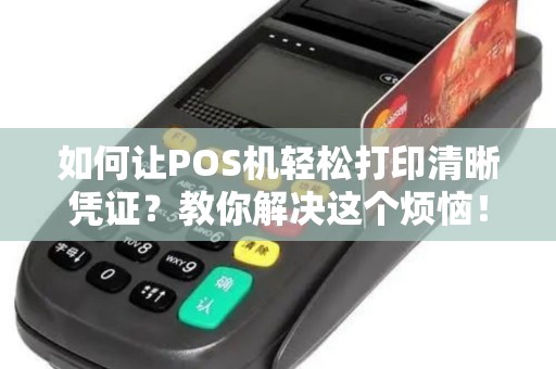 如何让POS机轻松打印清晰凭证?教你解决这个烦恼! 如何让POS机轻松打印清晰凭证?教你解决这个烦恼!
