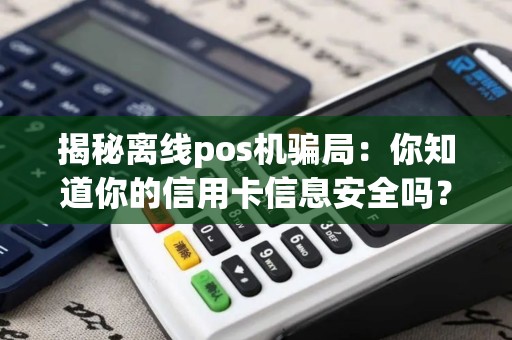 揭秘离线pos机骗局：你知道你的信用卡信息安全吗？