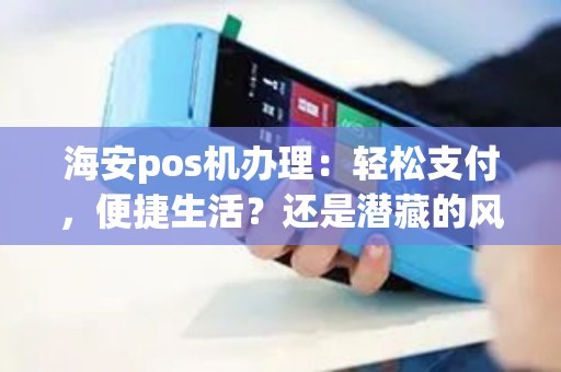 海安pos机办理：轻松支付，便捷生活？还是潜藏的风险？！