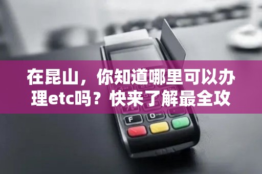 在昆山，你知道哪里可以办理etc吗？快来了解最全攻略！