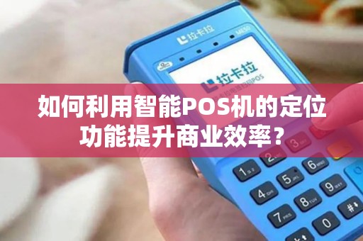 如何利用智能POS机的定位功能提升商业效率？
