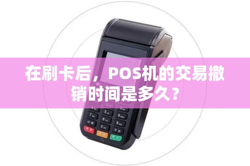 在刷卡后,POS机的交易撤销时间是多久? 在刷卡后,POS机的交易撤销时间是多久?