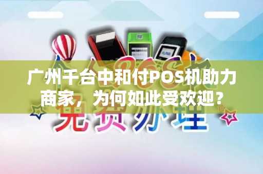广州千台中和付POS机助力商家，为何如此受欢迎？