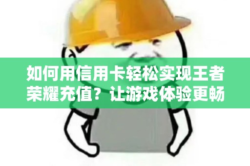 如何用信用卡轻松实现王者荣耀充值？让游戏体验更畅快！