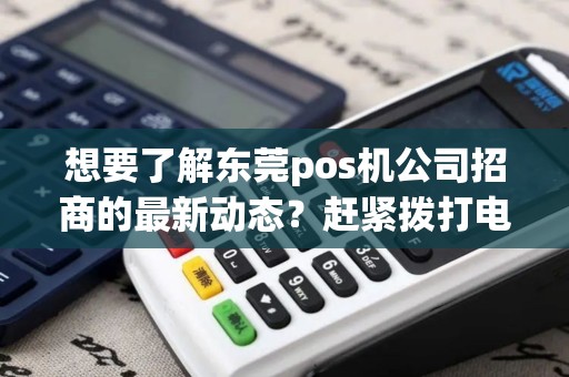 想要了解东莞pos机公司招商的最新动态?赶紧拨打电话号码了解详情! 想要了解东莞pos机公司招商的最新动态?赶紧拨打电话号码了解详情!