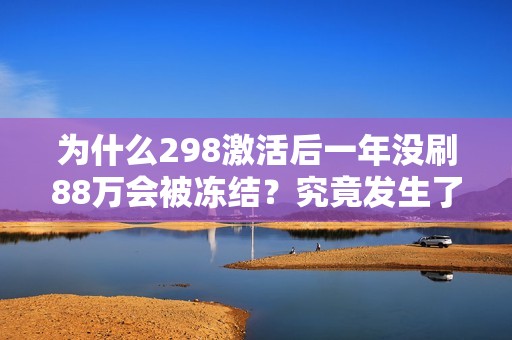 为什么298激活后一年没刷88万会被冻结？究竟发生了什么？