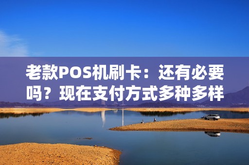 老款POS机刷卡：还有必要吗？现在支付方式多种多样，为什么还有人选择传统的POS机刷卡？