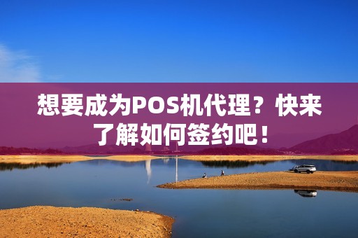 想要成为POS机代理?快来了解如何签约吧! 想要成为POS机代理?快来了解如何签约吧!