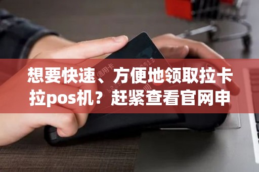 想要快速、方便地领取拉卡拉pos机？赶紧查看官网申请流程！