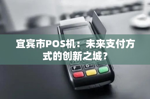 宜宾市POS机:未来支付方式的创新之城? 宜宾市POS机:未来支付方式的创新之城?