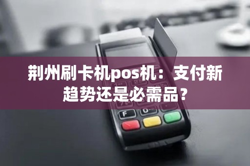荆州刷卡机pos机:支付新趋势还是必需品? 荆州刷卡机pos机:支付新趋势还是必需品?
