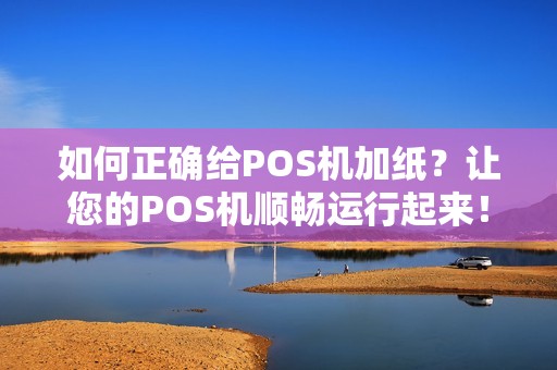 如何正确给POS机加纸?让您的POS机顺畅运行起来! 如何正确给POS机加纸?让您的POS机顺畅运行起来!