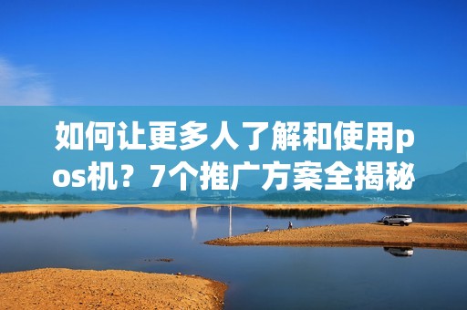 如何让更多人了解和使用pos机？7个推广方案全揭秘