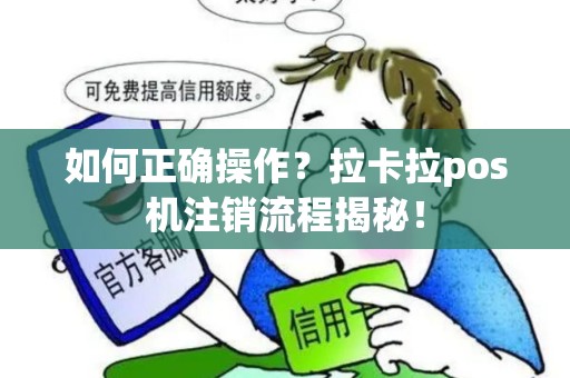 如何正确操作?拉卡拉pos机注销流程揭秘! 如何正确操作?拉卡拉pos机注销流程揭秘!