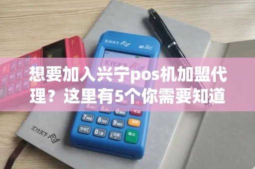 想要加入兴宁pos机加盟代理？这里有5个你需要知道的关键信息！