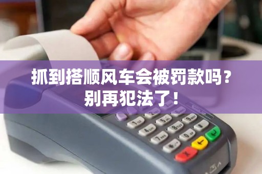 抓到搭顺风车会被罚款吗?别再犯法了! 抓到搭顺风车会被罚款吗?别再犯法了!