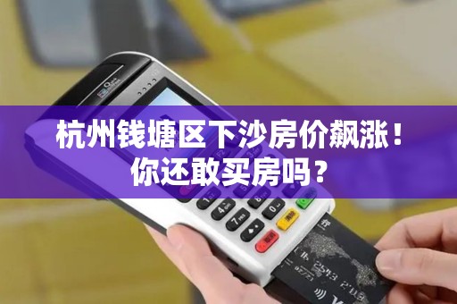 杭州钱塘区下沙房价飙涨！你还敢买房吗？
