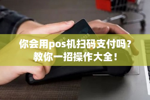 你会用pos机扫码支付吗？教你一招操作大全！