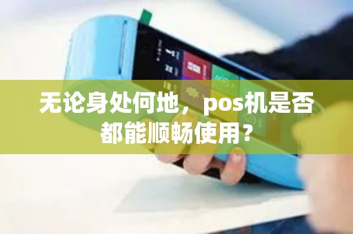 无论身处何地，pos机是否都能顺畅使用？